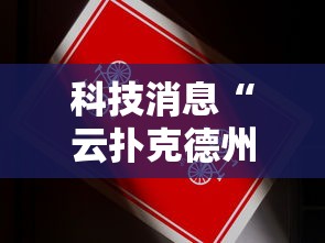 科技消息“云扑克德州怎么开挂”真的有挂