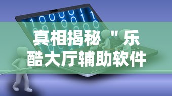 真相揭秘 ＂乐酷大厅辅助软件免费”通用版下载教程!