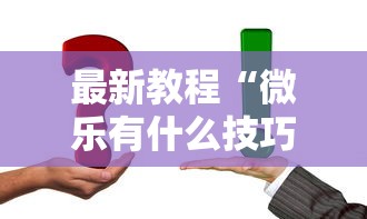 最新教程“微乐有什么技巧”真实开挂技巧分享
