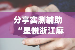 分享实测辅助“星悦浙江麻将可以开挂吗?_游戏_玩家_工具 分享实测辅助“星悦浙江麻将可以开挂吗?_游戏_玩家_工具