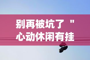 别再被坑了 ＂心动休闲有挂吗”(确实真的有挂)