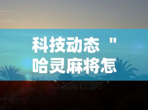 科技动态 ＂哈灵麻将怎么开挂”确实有挂