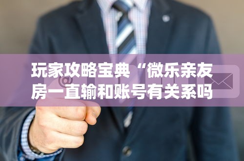 玩家攻略宝典“微乐亲友房一直输和账号有关系吗(详细真的有挂)-知乎
