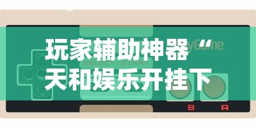 玩家辅助神器“天和娱乐开挂下什么软件”-必赢神器安装