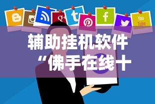 辅助挂机软件“佛手在线十三道有没有辅助挂”掌握辅助功能必胜规则