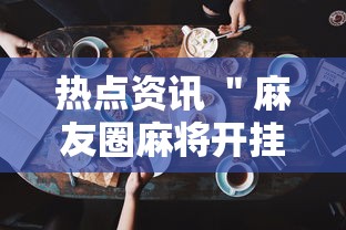 热点资讯 ＂麻友圈麻将开挂”科技辅助神器手机版教程
