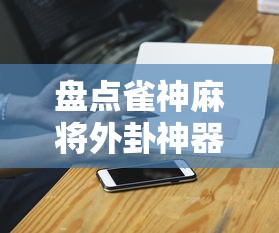 盘点雀神麻将外卦神器安装教程”科技辅助神器手机