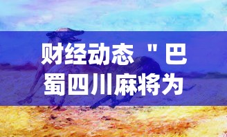 财经动态 ＂巴蜀四川麻将为什么总是输	”辅助挂下载”(最新开挂教程)