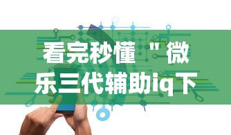 看完秒懂 ＂微乐三代辅助iq下载手机版	”辅助神器插件下载