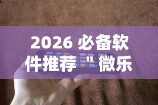 2026 必备软件推荐 ＂微乐跑得快有开挂吗”科技辅助神器手机版