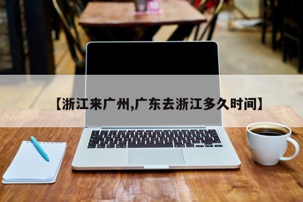 【浙江来广州,广东去浙江多久时间】