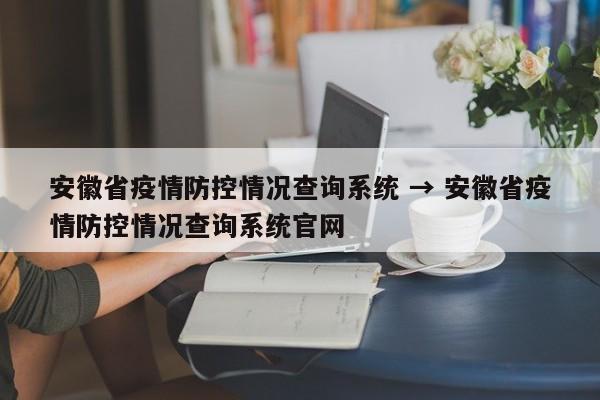 安徽省疫情防控情况查询系统 → 安徽省疫情防控情况查询系统官网
