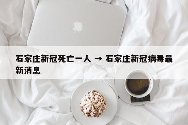 石家庄新冠死亡一人 → 石家庄新冠病毒最新消息