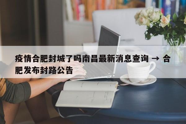 疫情合肥封城了吗南昌最新消息查询 → 合肥发布封路公告