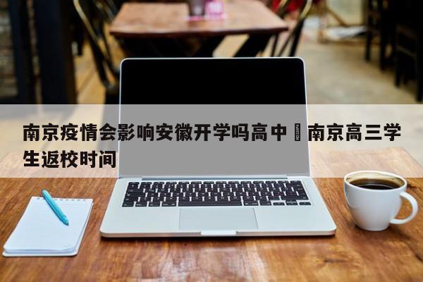 南京疫情会影响安徽开学吗高中›南京高三学生返校时间
