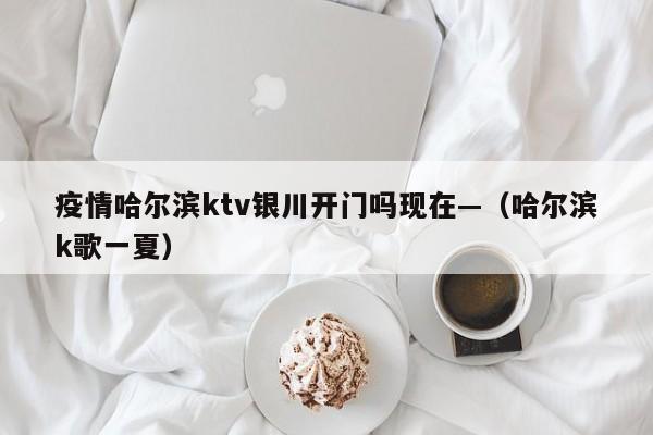 疫情哈尔滨ktv银川开门吗现在—（哈尔滨k歌一夏）