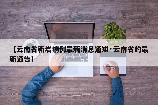 【云南省新增病例最新消息通知·云南省的最新通告】