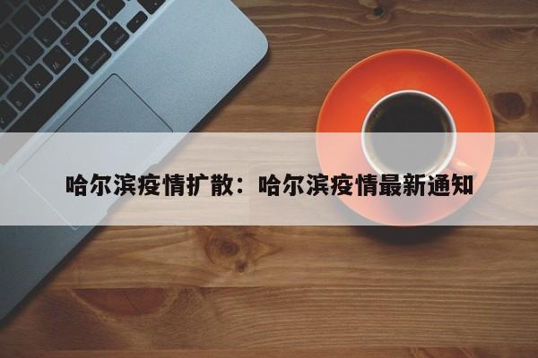 哈尔滨疫情扩散：哈尔滨疫情最新通知