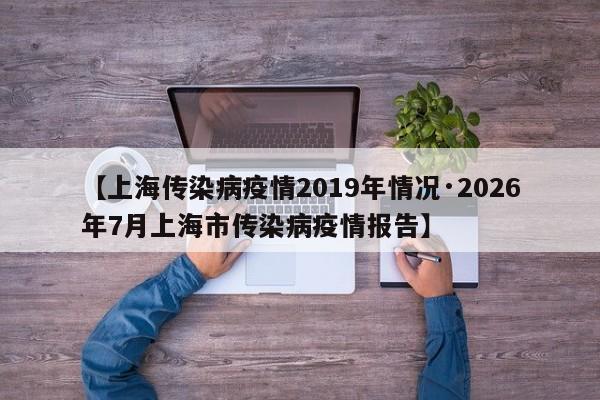 【上海传染病疫情2019年情况·2026年7月上海市传染病疫情报告】