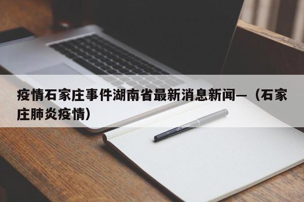 疫情石家庄事件湖南省最新消息新闻—（石家庄肺炎疫情）