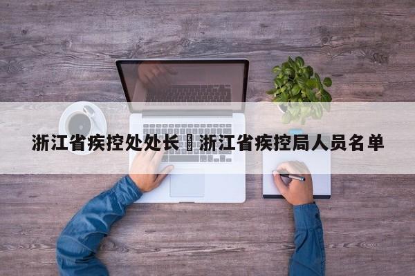 浙江省疾控处处长›浙江省疾控局人员名单
