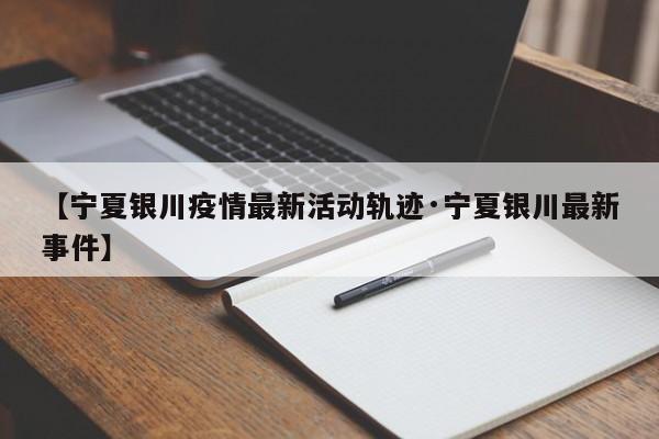 【宁夏银川疫情最新活动轨迹·宁夏银川最新事件】