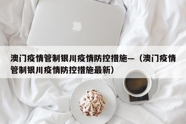 澳门疫情管制银川疫情防控措施—（澳门疫情管制银川疫情防控措施最新）