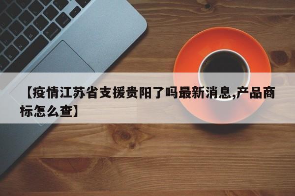 【疫情江苏省支援贵阳了吗最新消息,产品商标怎么查】