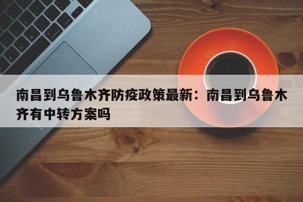 南昌到乌鲁木齐防疫政策最新：南昌到乌鲁木齐有中转方案吗