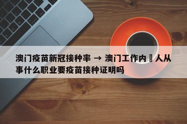 澳门疫苗新冠接种率 → 澳门工作内扡人从事什么职业要疫苗接种证明吗