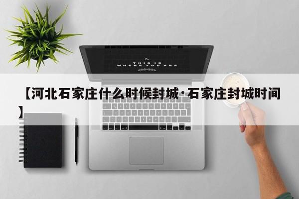 【河北石家庄什么时候封城·石家庄封城时间】