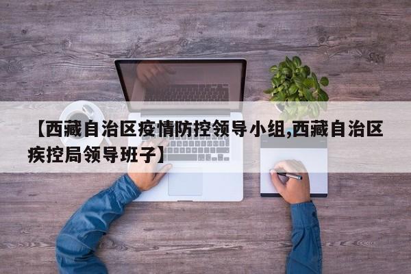 【西藏自治区疫情防控领导小组,西藏自治区疾控局领导班子】