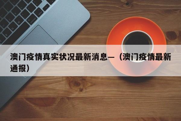 澳门疫情真实状况最新消息—（澳门疫情最新通报）