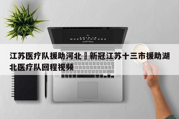江苏医疗队援助河北›新冠江苏十三市援助湖北医疗队回程视频