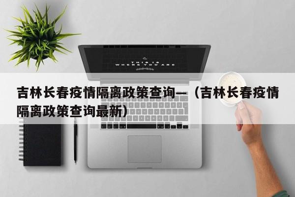 吉林长春疫情隔离政策查询—（吉林长春疫情隔离政策查询最新）
