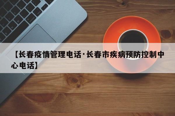 【长春疫情管理电话·长春市疾病预防控制中心电话】