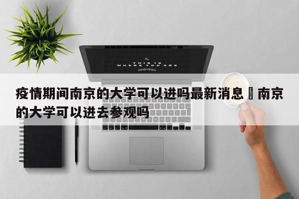 疫情期间南京的大学可以进吗最新消息›南京的大学可以进去参观吗