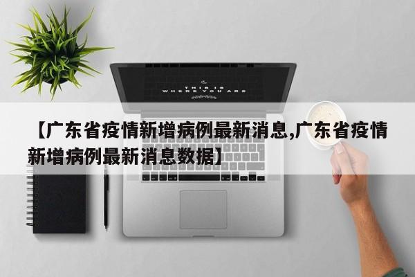 【广东省疫情新增病例最新消息,广东省疫情新增病例最新消息数据】