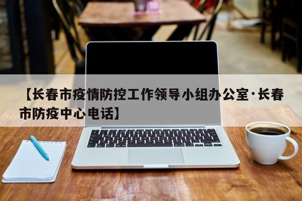 【长春市疫情防控工作领导小组办公室·长春市防疫中心电话】