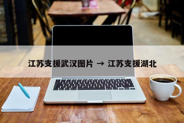 江苏支援武汉图片 → 江苏支援湖北