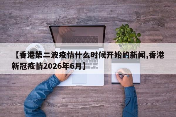 【香港第二波疫情什么时候开始的新闻,香港新冠疫情2026年6月】