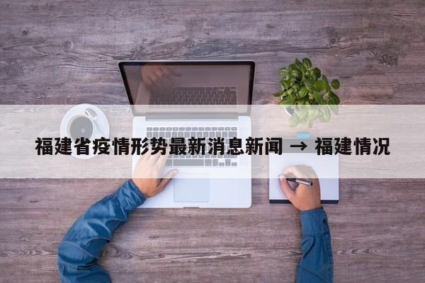 福建省疫情形势最新消息新闻 → 福建情况