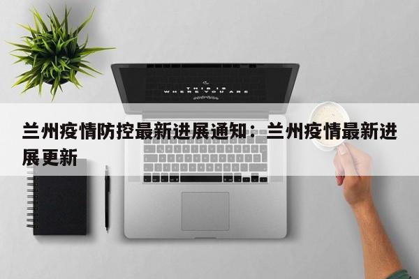 兰州疫情防控最新进展通知：兰州疫情最新进展更新