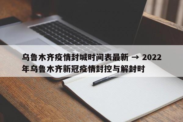 乌鲁木齐疫情封城时间表最新 → 2022年乌鲁木齐新冠疫情封控与解封时