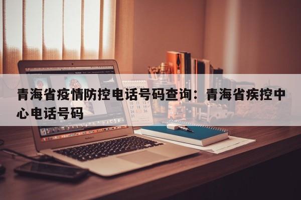 青海省疫情防控电话号码查询：青海省疾控中心电话号码