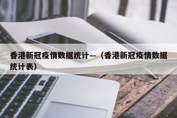 香港新冠疫情数据统计—（香港新冠疫情数据统计表）