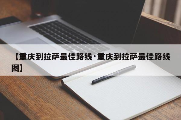 【重庆到拉萨最佳路线·重庆到拉萨最佳路线图】