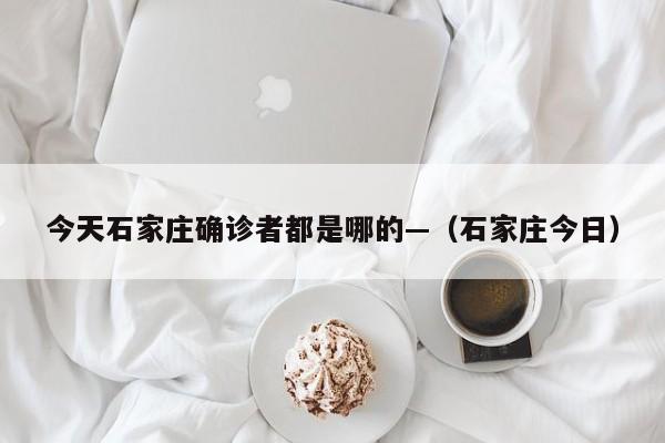 今天石家庄确诊者都是哪的—（石家庄今日）