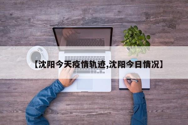 【沈阳今天疫情轨迹,沈阳今日情况】