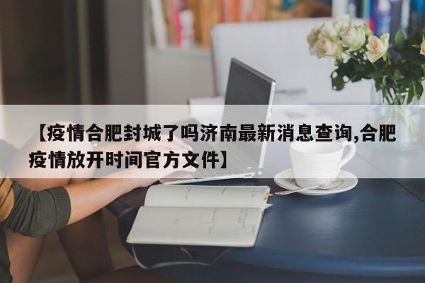 【疫情合肥封城了吗济南最新消息查询,合肥疫情放开时间官方文件】